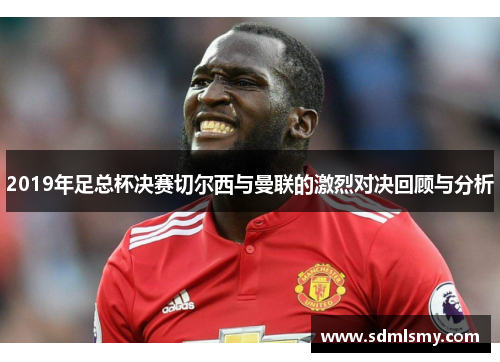 2019年足总杯决赛切尔西与曼联的激烈对决回顾与分析